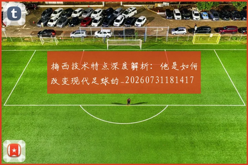 梅西技术特点深度解析：他是如何改变现代足球的_20260731181417