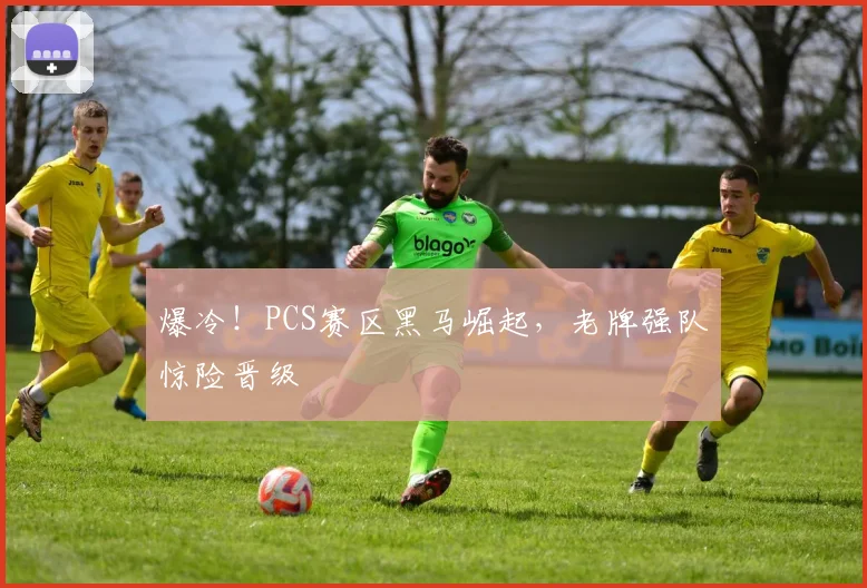 爆冷！PCS赛区黑马崛起，老牌强队惊险晋级