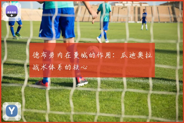 德布劳内在曼城的作用：瓜迪奥拉战术体系的核心