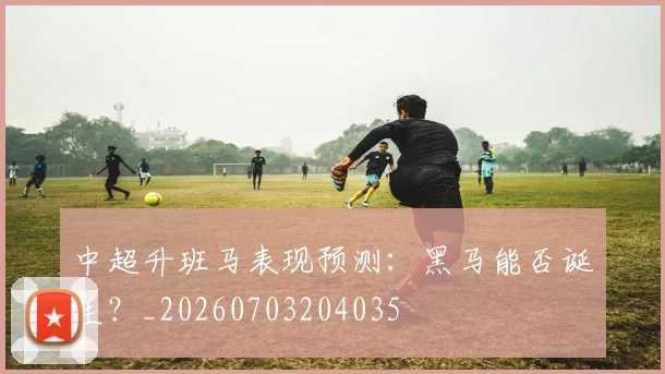 中超升班马表现预测：黑马能否诞生？_20260703204035