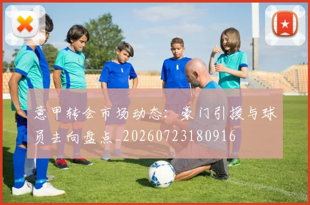 意甲转会市场动态:豪门引援与球员去向盘点_20260723180916
