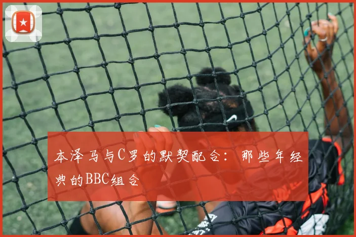本泽马与C罗的默契配合：那些年经典的BBC组合