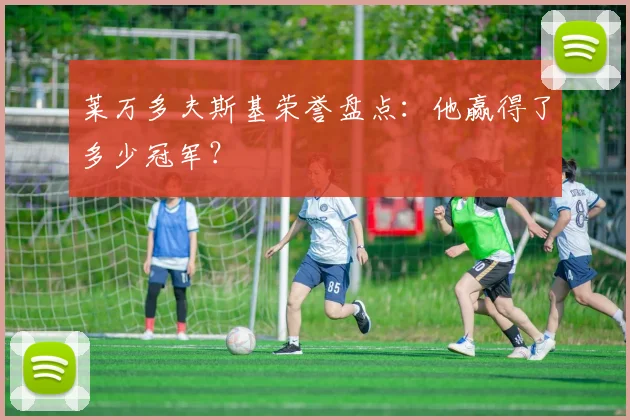 莱万多夫斯基荣誉盘点：他赢得了多少冠军？