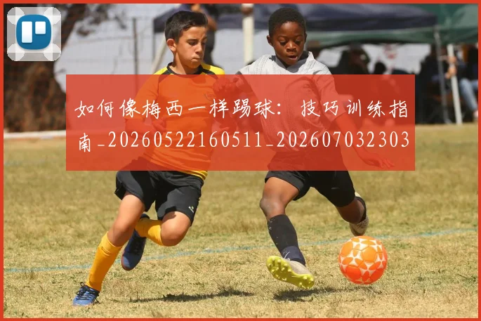 如何像梅西一样踢球：技巧训练指南_20260522160511_20260703230312