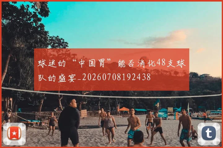 球迷的“中国胃”能否消化48支球队的盛宴_20260708192438