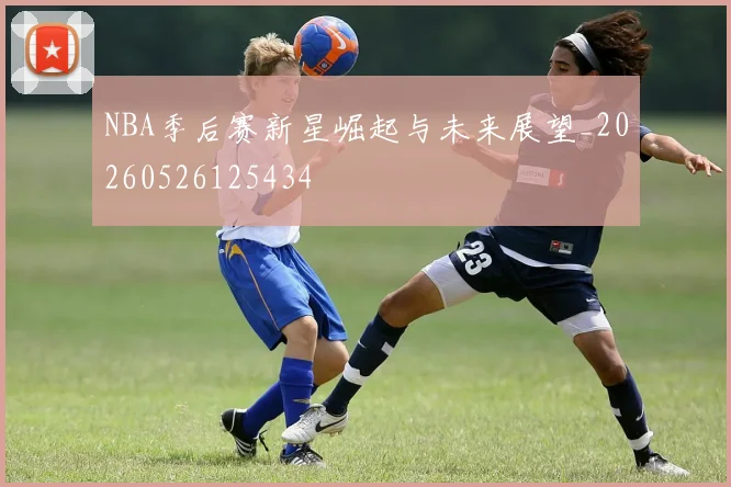 NBA季后赛新星崛起与未来展望_20260526125434