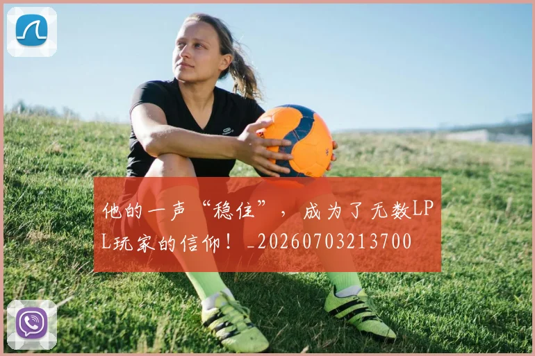 他的一声“稳住”，成为了无数LPL玩家的信仰！_20260703213700