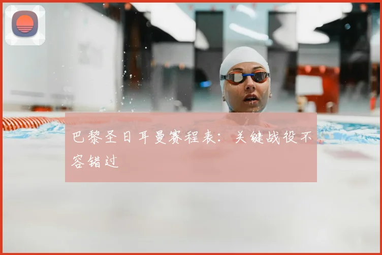 巴黎圣日耳曼赛程表：关键战役不容错过