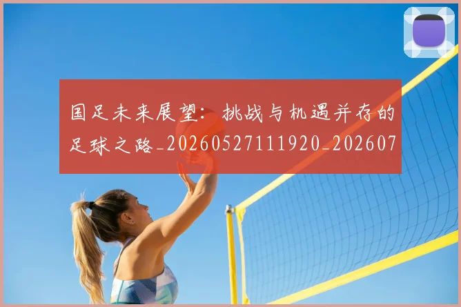 国足未来展望：挑战与机遇并存的足球之路_20260527111920_20260703224133_20260719164745