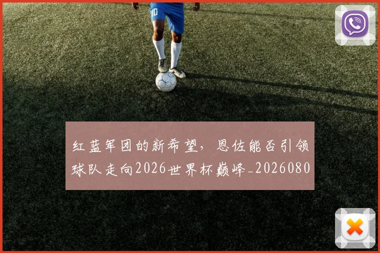 红蓝军团的新希望,恩佐能否引领球队走向2026世界杯巅峰_20260803142348