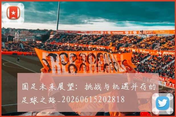 国足未来展望:挑战与机遇并存的足球之路_20260615202818