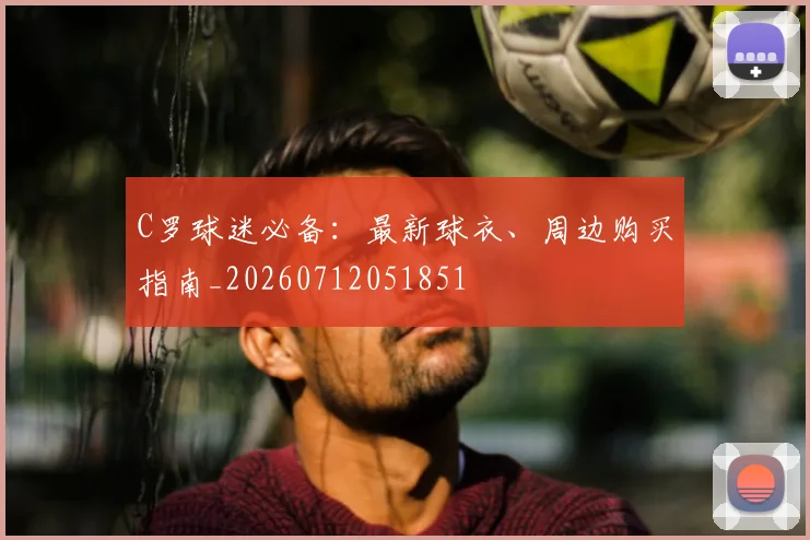 C罗球迷必备：最新球衣、周边购买指南_20260712051851