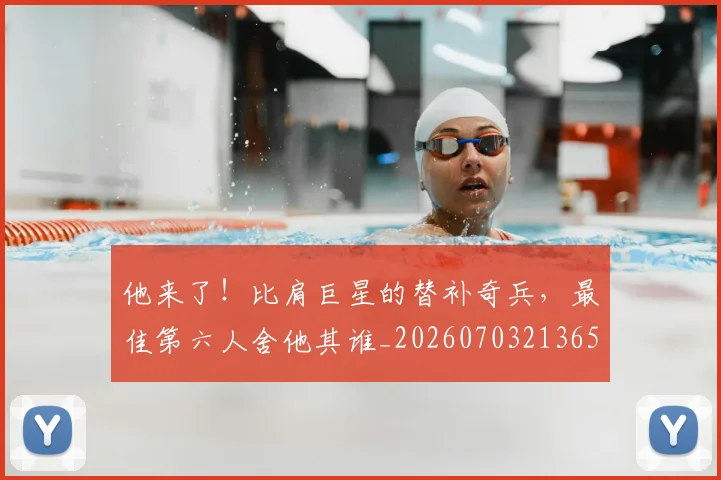 他来了！比肩巨星的替补奇兵，最佳第六人舍他其谁_20260703213657