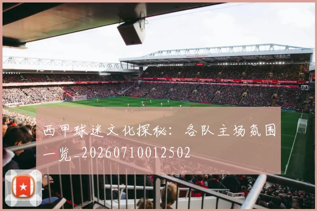 西甲球迷文化探秘:各队主场氛围一览_20260710012502