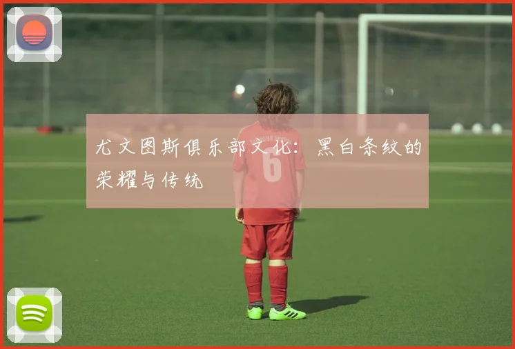 尤文图斯俱乐部文化:黑白条纹的荣耀与传统