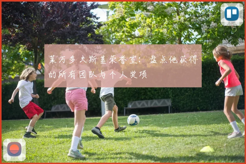 莱万多夫斯基荣誉室:盘点他获得的所有团队与个人奖项
