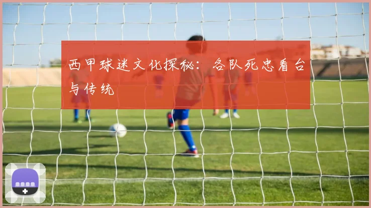 西甲球迷文化探秘：各队死忠看台与传统