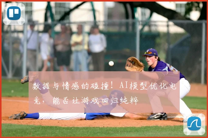 数据与情感的碰撞!AI模型优化电竞,能否让游戏回归纯粹