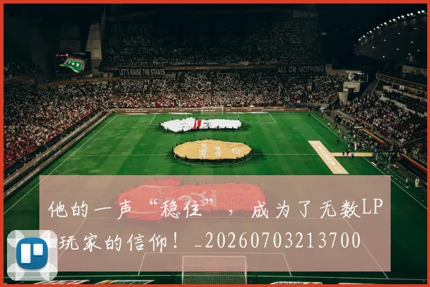 他的一声“稳住”，成为了无数LPL玩家的信仰！_20260703213700