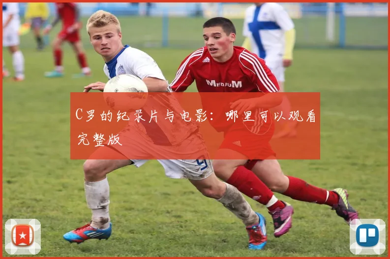C罗的纪录片与电影：哪里可以观看完整版