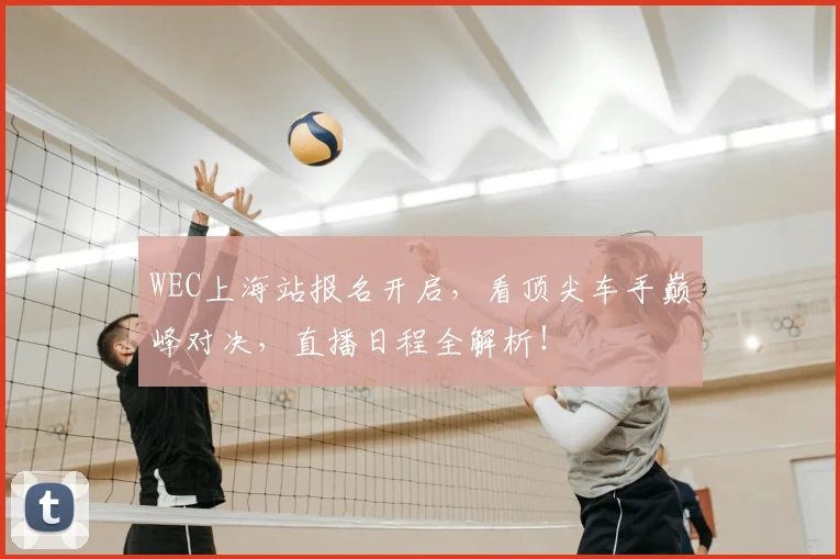 WEC上海站报名开启，看顶尖车手巅峰对决，直播日程全解析！