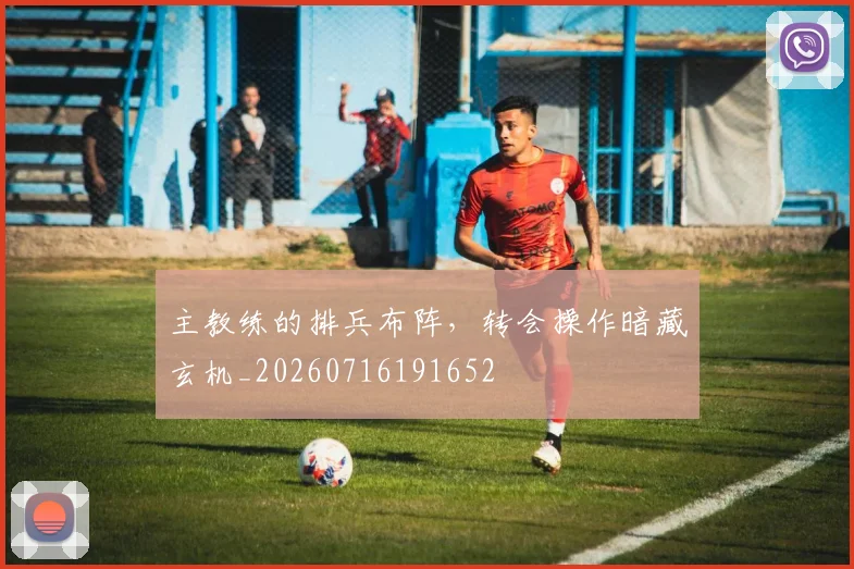主教练的排兵布阵，转会操作暗藏玄机_20260716191652
