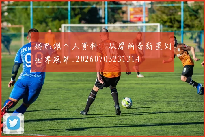 姆巴佩个人资料：从摩纳哥新星到世界冠军_20260703231314
