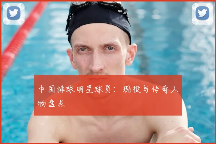 中国排球明星球员：现役与传奇人物盘点