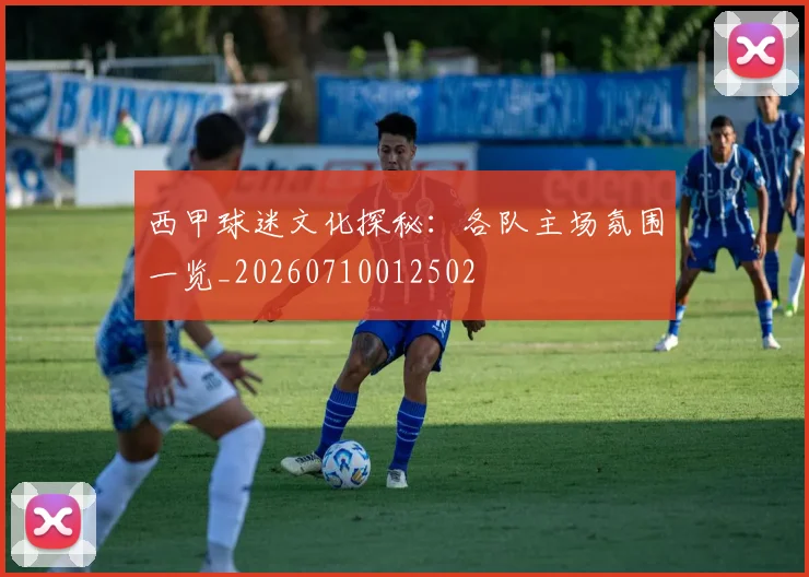 西甲球迷文化探秘：各队主场氛围一览_20260710012502