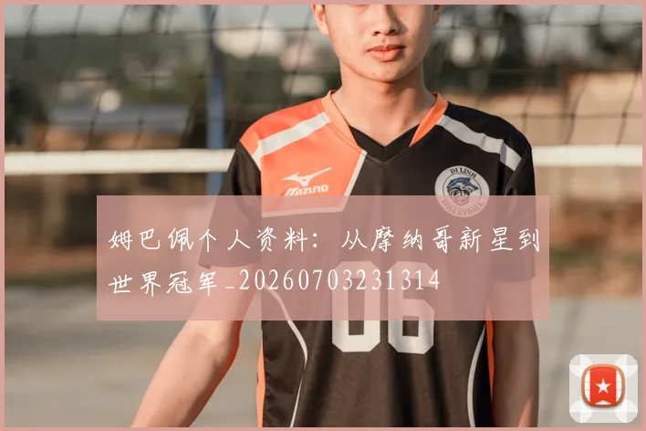 姆巴佩个人资料:从摩纳哥新星到世界冠军_20260703231314