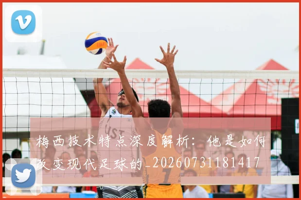 梅西技术特点深度解析：他是如何改变现代足球的_20260731181417