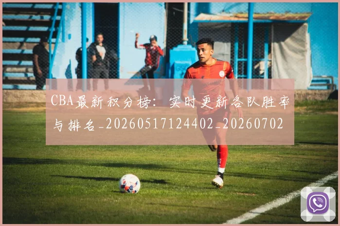 CBA最新积分榜：实时更新各队胜率与排名_20260517124402_20260702164130