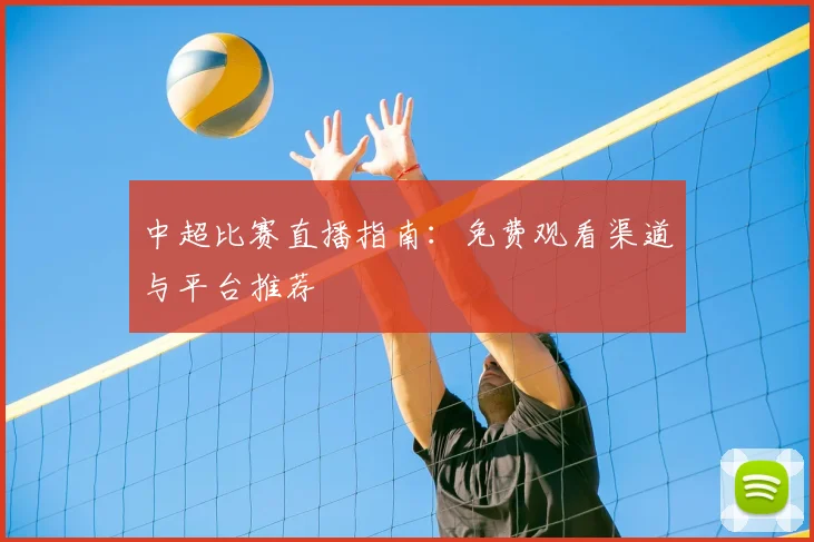 中超比赛直播指南:免费观看渠道与平台推荐