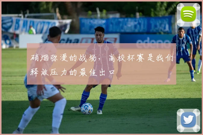 硝烟弥漫的战场，高校杯赛是我们释放压力的最佳出口