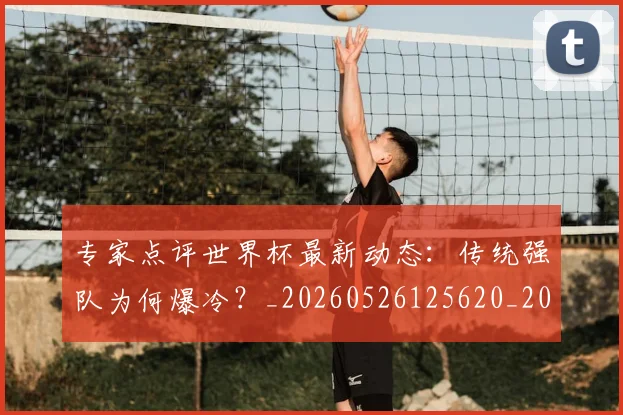 专家点评世界杯最新动态：传统强队为何爆冷？_20260526125620_20260715190217