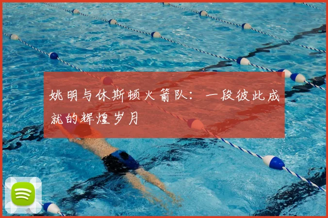 姚明与休斯顿火箭队:一段彼此成就的辉煌岁月