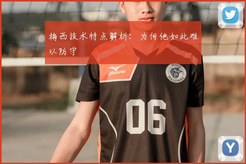 梅西技术特点解析：为何他如此难以防守