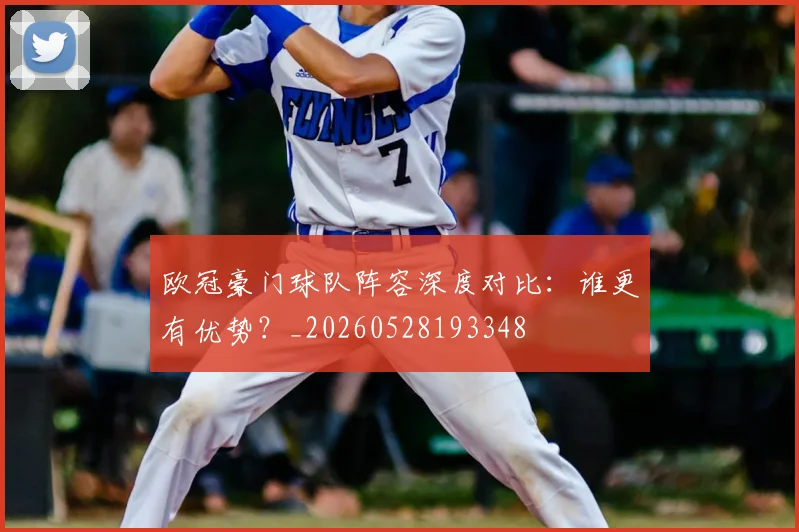 欧冠豪门球队阵容深度对比:谁更有优势?_20260528193348
