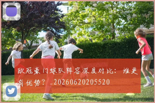 欧冠豪门球队阵容深度对比：谁更有优势？_20260620205520