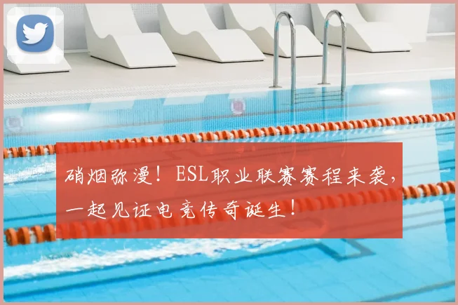 硝烟弥漫!ESL职业联赛赛程来袭,一起见证电竞传奇诞生!