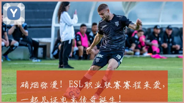 硝烟弥漫！ESL职业联赛赛程来袭，一起见证电竞传奇诞生！