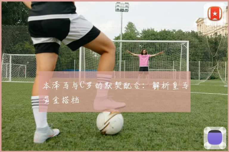本泽马与C罗的默契配合:解析皇马黄金搭档