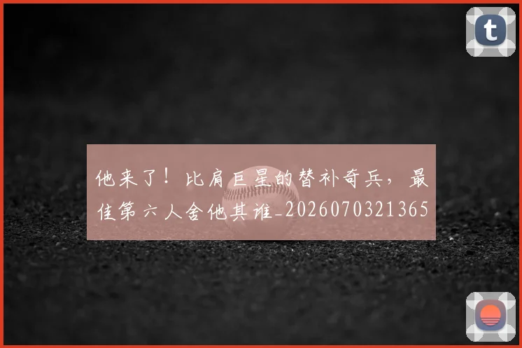 他来了！比肩巨星的替补奇兵，最佳第六人舍他其谁_20260703213657
