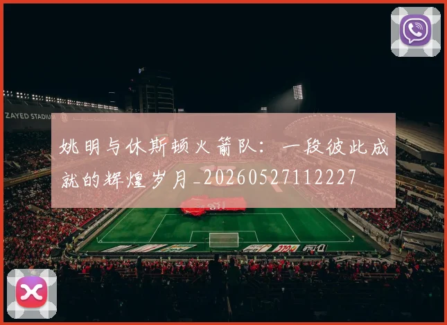姚明与休斯顿火箭队:一段彼此成就的辉煌岁月_20260527112227