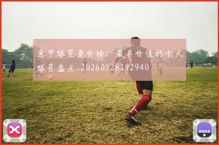意甲球星身价榜：最具价值的十大球员盘点_20260528192940