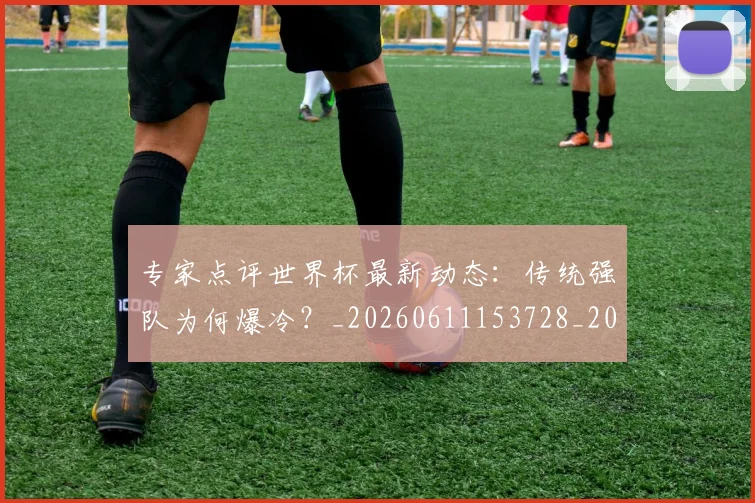专家点评世界杯最新动态：传统强队为何爆冷？_20260611153728_20260702173647