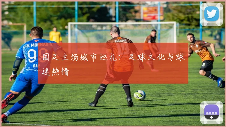 国足主场城市巡礼:足球文化与球迷热情