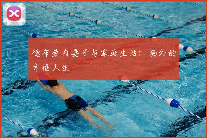 德布劳内妻子与家庭生活：场外的幸福人生