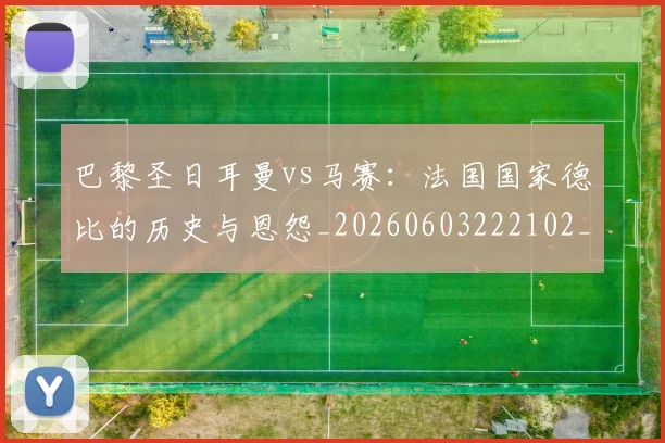 巴黎圣日耳曼vs马赛:法国国家德比的历史与恩怨_20260603222102_20260707012150
