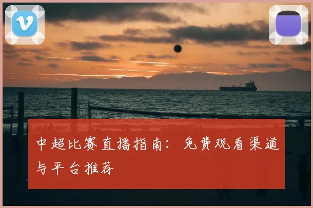 中超比赛直播指南:免费观看渠道与平台推荐